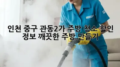 인천 중구 관동2가 주방 청소 할인 정보! 깨끗한 주방 만들기
